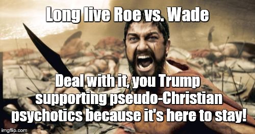 Sparta Leonidas Meme | Long live Roe vs. Wade; Deal with it, you Trump supporting pseudo-Christian psychotics because it's here to stay! | image tagged in memes,sparta leonidas | made w/ Imgflip meme maker