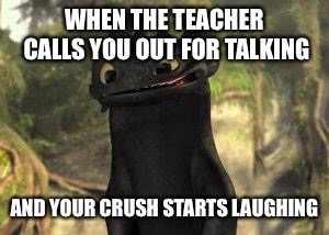 Toothless | WHEN THE TEACHER CALLS YOU OUT FOR TALKING; AND YOUR CRUSH STARTS LAUGHING | image tagged in toothless | made w/ Imgflip meme maker