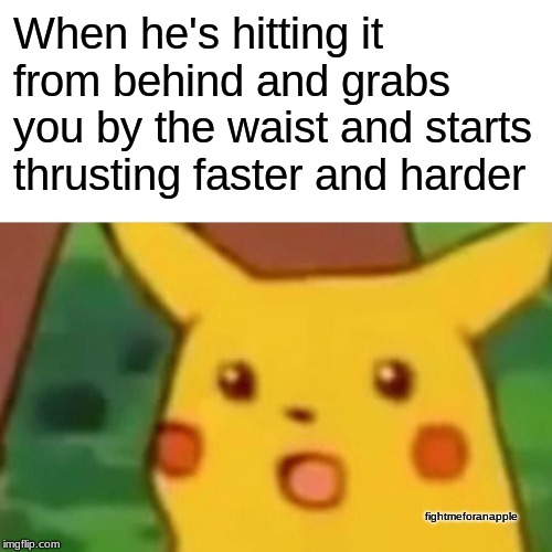 Surprised Pikachu | When he's hitting it from behind and grabs you by the waist and starts thrusting faster and harder; fightmeforanapple | image tagged in memes,surprised pikachu | made w/ Imgflip meme maker