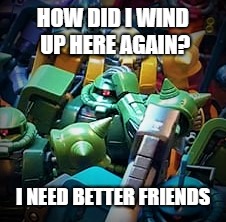 I need new friends | HOW DID I WIND UP HERE AGAIN? I NEED BETTER FRIENDS | image tagged in gundam | made w/ Imgflip meme maker