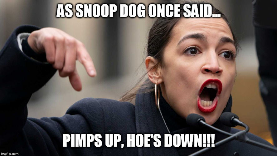 Pimps up Hoes down | AS SNOOP DOG ONCE SAID... PIMPS UP, HOE'S DOWN!!! | image tagged in aoc,alexandria ocasio-cortez,democrat,socialism,donald trump,liberals | made w/ Imgflip meme maker
