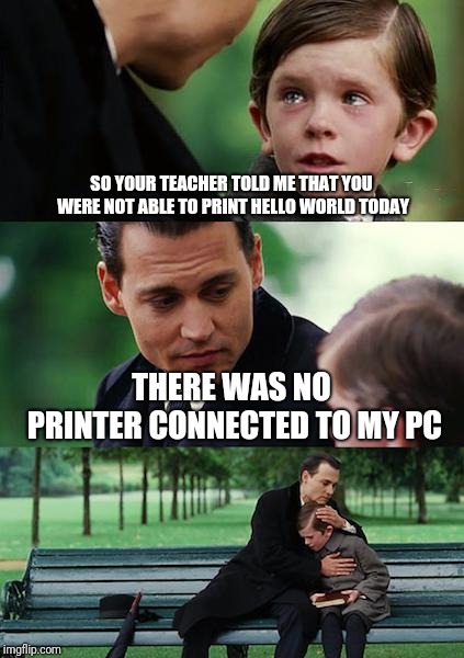 Finding Neverland Meme | SO YOUR TEACHER TOLD ME THAT YOU WERE NOT ABLE TO PRINT HELLO WORLD TODAY; THERE WAS NO PRINTER CONNECTED TO MY PC | image tagged in memes,finding neverland | made w/ Imgflip meme maker