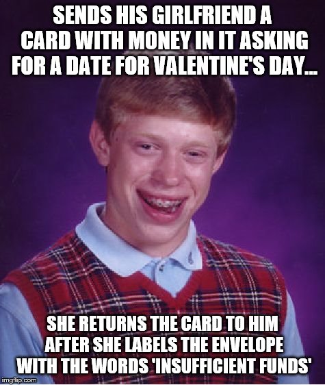 Bad Luck Brian Meme | SENDS HIS GIRLFRIEND A CARD WITH MONEY IN IT ASKING FOR A DATE FOR VALENTINE'S DAY... SHE RETURNS THE CARD TO HIM AFTER SHE LABELS THE ENVELOPE WITH THE WORDS 'INSUFFICIENT FUNDS' | image tagged in memes,bad luck brian | made w/ Imgflip meme maker