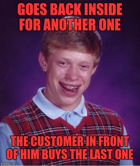 Bad Luck Brian Meme | GOES BACK INSIDE FOR ANOTHER ONE THE CUSTOMER IN FRONT OF HIM BUYS THE LAST ONE | image tagged in memes,bad luck brian | made w/ Imgflip meme maker