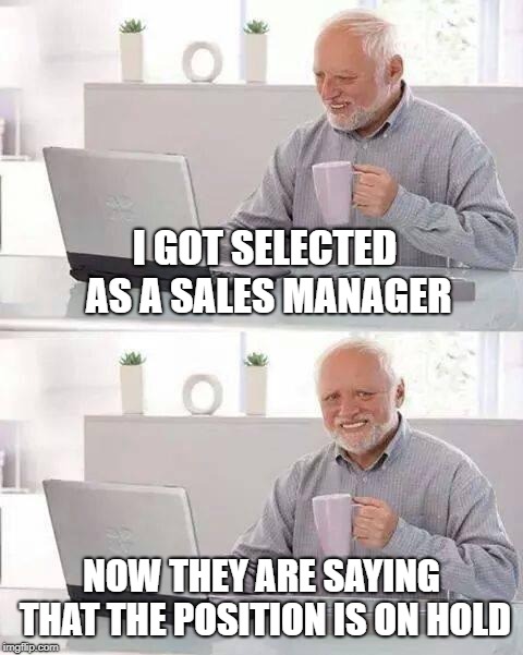 Hide the Pain Harold Meme | I GOT SELECTED AS A SALES MANAGER; NOW THEY ARE SAYING THAT THE POSITION IS ON HOLD | image tagged in memes,hide the pain harold | made w/ Imgflip meme maker