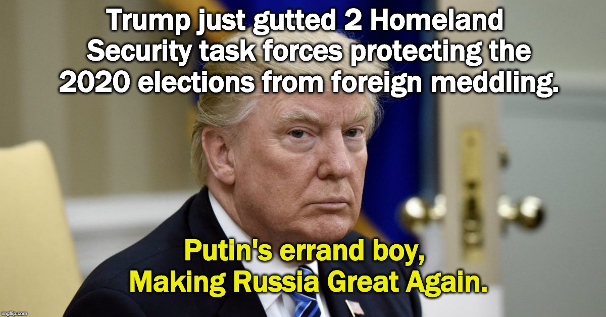 Trump just gutted 2 Homeland Security task forces protecting the 2020 elections from foreign meddling. Putin's errand boy, Making Russia Great Again. | image tagged in trump,dhs,homeland security,elections,2020,mrga | made w/ Imgflip meme maker