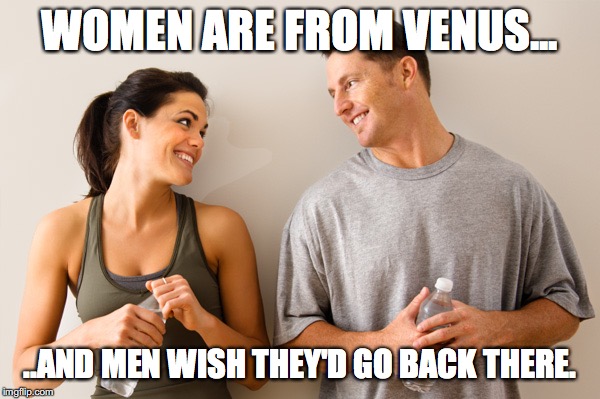 Man and woman | WOMEN ARE FROM VENUS... ..AND MEN WISH THEY'D GO BACK THERE. | image tagged in man and woman | made w/ Imgflip meme maker