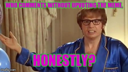 Just seems courteous | WHO COMMENTS WITHOUT UPVOTING THE MEME, HONESTLY? | image tagged in memes,austin powers honestly | made w/ Imgflip meme maker