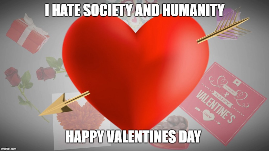 Real Emotion EXT | I HATE SOCIETY AND HUMANITY; HAPPY VALENTINES DAY | image tagged in existentialism,valentine's day,life,death,love,hate | made w/ Imgflip meme maker