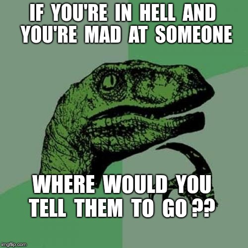 Location, Location, Location! | IF  YOU'RE  IN  HELL  AND     YOU'RE  MAD  AT  SOMEONE; WHERE  WOULD  YOU  TELL  THEM  TO  GO ?? | image tagged in memes,philosoraptor,conundrum,go to hell | made w/ Imgflip meme maker