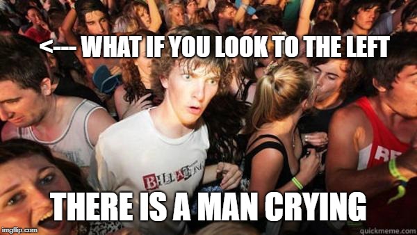 cry, baby, cry!
 | <--- WHAT IF YOU LOOK TO THE LEFT; THERE IS A MAN CRYING | image tagged in what if rave | made w/ Imgflip meme maker