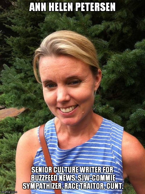 ANN HELEN PETERSEN; SENIOR CULTURE WRITER FOR BUZZFEED NEWS. SJW-COMMIE SYMPATHIZER. RACE TRAITOR. CUNT. | made w/ Imgflip meme maker