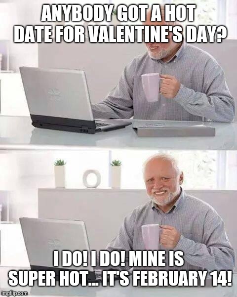 Hide the Pain Harold Meme | ANYBODY GOT A HOT DATE FOR VALENTINE'S DAY? I DO! I DO! MINE IS SUPER HOT...
IT'S FEBRUARY 14! | image tagged in memes,hide the pain harold | made w/ Imgflip meme maker