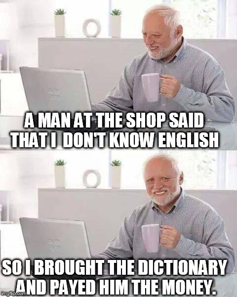 Am I wrong? | A MAN AT THE SHOP SAID THAT I  DON'T KNOW ENGLISH; SO I BROUGHT THE DICTIONARY AND PAYED HIM THE MONEY. | image tagged in memes,hide the pain harold | made w/ Imgflip meme maker