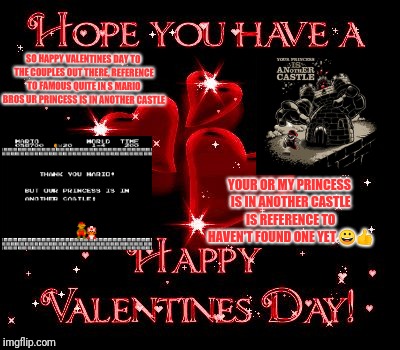 SO HAPPY VALENTINES DAY TO THE COUPLES OUT THERE, REFERENCE TO FAMOUS QUITE IN S MARIO BROS UR PRINCESS IS IN ANOTHER CASTLE; YOUR OR MY PRINCESS IS IN ANOTHER CASTLE IS REFERENCE TO HAVEN'T FOUND ONE YET 😀👍 | image tagged in happy valentines day my princess is in another castle | made w/ Imgflip meme maker
