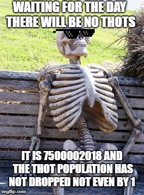7499999999  years later | WAITING FOR THE DAY THERE WILL BE NO THOTS; IT IS 7500002018 AND THE THOT POPULATION HAS NOT DROPPED NOT EVEN BY 1 | image tagged in memes,waiting skeleton | made w/ Imgflip meme maker