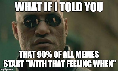 Matrix Morpheus Meme | WHAT IF I TOLD YOU; THAT 90% OF ALL MEMES START "WITH THAT FEELING WHEN" | image tagged in memes,matrix morpheus | made w/ Imgflip meme maker