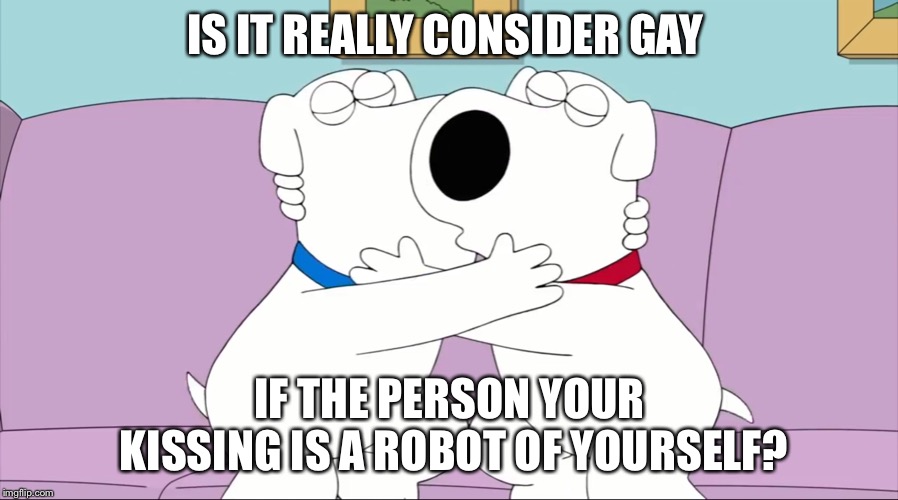 IS IT REALLY CONSIDER GAY; IF THE PERSON YOUR KISSING IS A ROBOT OF YOURSELF? | image tagged in brian kissing himself | made w/ Imgflip meme maker