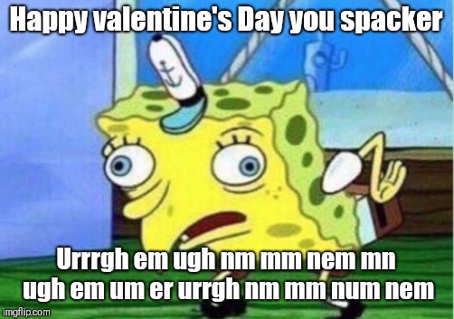 Mocking Spongebob | Happy valentine's Day you spacker; Urrrgh em ugh nm mm nem mn ugh em um er urrgh nm mm num nem | image tagged in memes,mocking spongebob | made w/ Imgflip meme maker