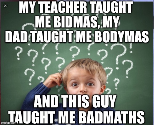 Bidmas Meme | MY TEACHER TAUGHT ME BIDMAS, MY DAD TAUGHT ME BODYMAS; AND THIS GUY TAUGHT ME BADMATHS | image tagged in funny memes | made w/ Imgflip meme maker