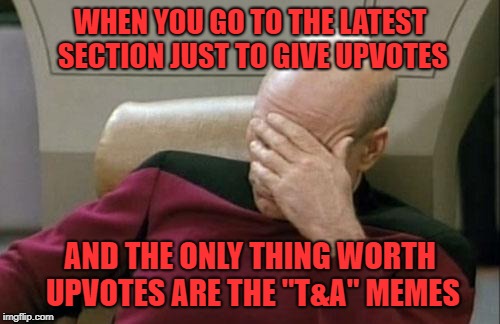 they can't all be zingers | WHEN YOU GO TO THE LATEST SECTION JUST TO GIVE UPVOTES; AND THE ONLY THING WORTH UPVOTES ARE THE "T&A" MEMES | image tagged in memes,captain picard facepalm | made w/ Imgflip meme maker