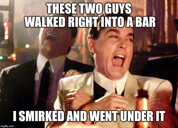 The Bar meme | THESE TWO GUYS WALKED RIGHT INTO A BAR; I SMIRKED AND WENT UNDER IT | image tagged in funny memes | made w/ Imgflip meme maker