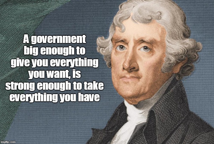Thomas Jefferson. | A government big enough to give you everything you want, is strong enough to take everything you have | image tagged in politics | made w/ Imgflip meme maker