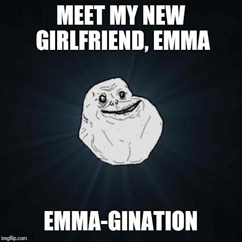 Forever Alone | MEET MY NEW GIRLFRIEND, EMMA; EMMA-GINATION | image tagged in memes,forever alone | made w/ Imgflip meme maker