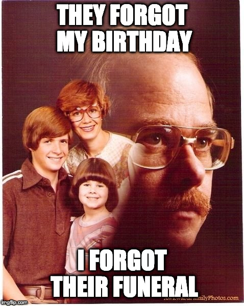 Vengeance Dad Meme | THEY FORGOT MY BIRTHDAY; I FORGOT THEIR FUNERAL | image tagged in memes,vengeance dad | made w/ Imgflip meme maker