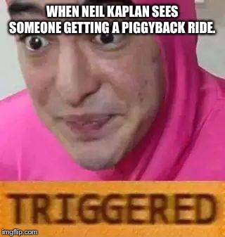 Triggerd | WHEN NEIL KAPLAN SEES SOMEONE GETTING A PIGGYBACK RIDE. | image tagged in triggerd | made w/ Imgflip meme maker