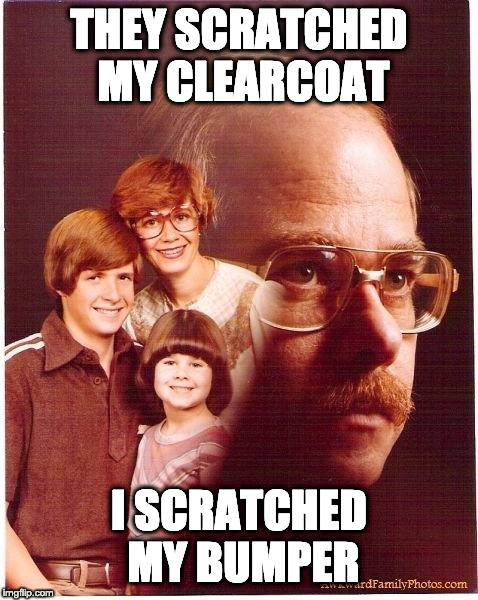 Vengeance Dad Meme | THEY SCRATCHED MY CLEARCOAT; I SCRATCHED MY BUMPER | image tagged in memes,vengeance dad | made w/ Imgflip meme maker