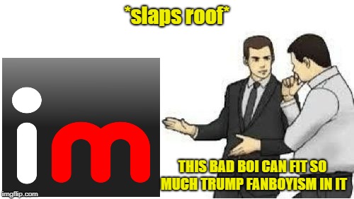 slaps roof | *slaps roof*; THIS BAD BOI CAN FIT SO MUCH TRUMP FANBOYISM IN IT | image tagged in slaps roof,donald trump,fanboys,memes,politics,powermetalhead | made w/ Imgflip meme maker