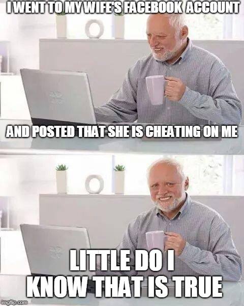Hide the Pain Harold | I WENT TO MY WIFE'S FACEBOOK  ACCOUNT; AND POSTED THAT SHE IS CHEATING ON ME; LITTLE DO I KNOW THAT IS TRUE | image tagged in memes,hide the pain harold,facebook,why | made w/ Imgflip meme maker