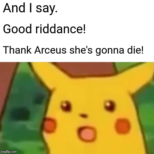 Surprised Pikachu Meme | And I say. Good riddance! Thank Arceus she's gonna die! | image tagged in memes,surprised pikachu | made w/ Imgflip meme maker