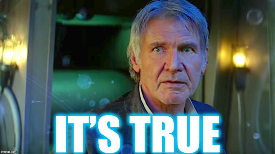 Han Solo - Its true, all of it | IT’S TRUE | image tagged in han solo - its true all of it | made w/ Imgflip meme maker