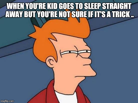 Futurama Fry | WHEN YOU'RE KID GOES TO SLEEP STRAIGHT AWAY BUT YOU'RE NOT SURE IF IT'S A TRICK .. | image tagged in memes,futurama fry | made w/ Imgflip meme maker