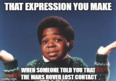 who cares | THAT EXPRESSION YOU MAKE; WHEN SOMEONE TOLD YOU THAT THE MARS ROVER LOST CONTACT | image tagged in who cares | made w/ Imgflip meme maker