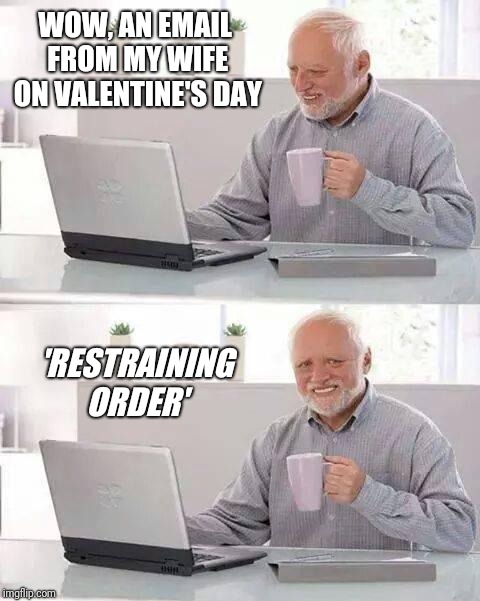 Hide the Pain Harold Meme | WOW, AN EMAIL FROM MY WIFE ON VALENTINE'S DAY; 'RESTRAINING ORDER' | image tagged in memes,hide the pain harold,valentine's day | made w/ Imgflip meme maker