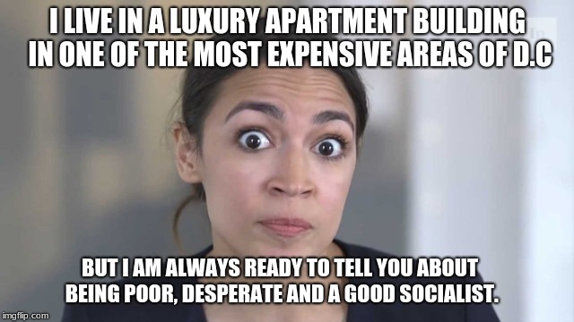Alexandria Ocasio-Cortez do as I say not as I do. | I LIVE IN A LUXURY APARTMENT BUILDING IN ONE OF THE MOST EXPENSIVE AREAS OF D.C; BUT I AM ALWAYS READY TO TELL YOU ABOUT BEING POOR, DESPERATE AND A GOOD SOCIALIST. | image tagged in crazy alexandria ocasio-cortez,share the wealth,communist socialist,fraud | made w/ Imgflip meme maker