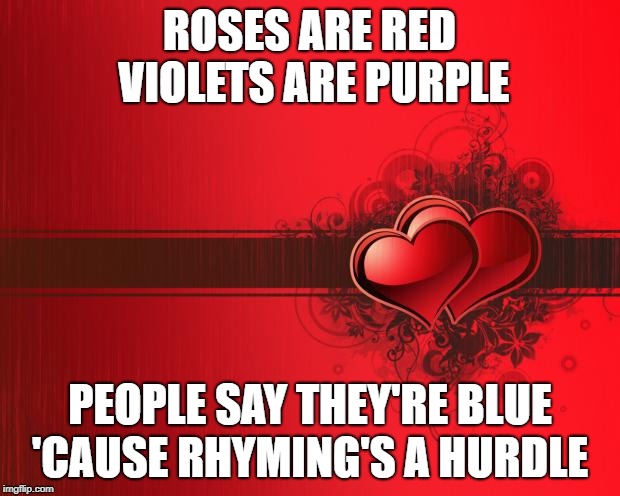 Valentines Day |  ROSES ARE RED VIOLETS ARE PURPLE; PEOPLE SAY THEY'RE BLUE; 'CAUSE RHYMING'S A HURDLE | image tagged in valentines day | made w/ Imgflip meme maker