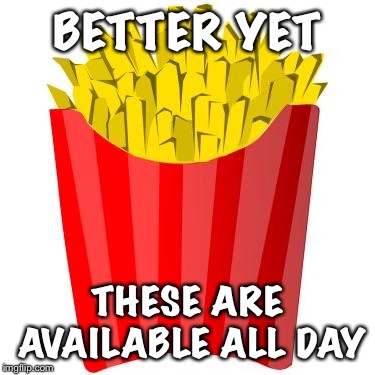 French fries | BETTER YET THESE ARE AVAILABLE ALL DAY | image tagged in french fries | made w/ Imgflip meme maker