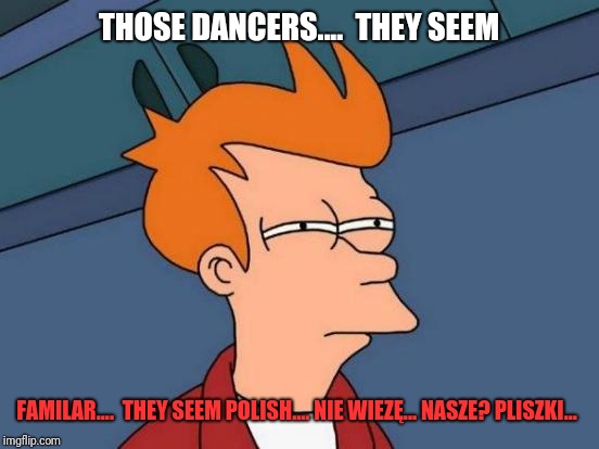 Futurama Fry Meme | THOSE DANCERS....  THEY SEEM FAMILAR....  THEY SEEM POLISH.... NIE WIEZĘ... NASZE? PLISZKI... | image tagged in memes,futurama fry | made w/ Imgflip meme maker