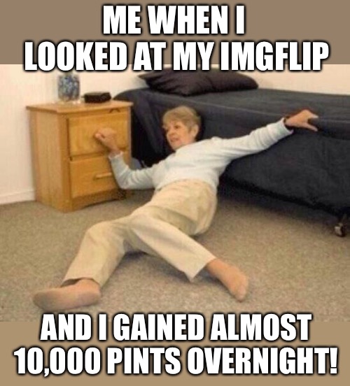 woman falling in shock | ME WHEN I LOOKED AT MY IMGFLIP AND I GAINED ALMOST 10,000 PINTS OVERNIGHT! | image tagged in woman falling in shock | made w/ Imgflip meme maker