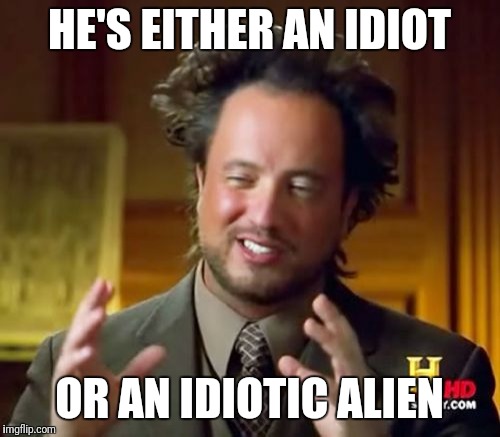Ancient Aliens Meme | HE'S EITHER AN IDIOT OR AN IDIOTIC ALIEN | image tagged in memes,ancient aliens | made w/ Imgflip meme maker