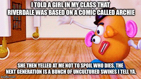 Uncultured Swine | I TOLD A GIRL IN MY CLASS THAT RIVERDALE WAS BASED ON A COMIC CALLED ARCHIE; SHE THEN YELLED AT ME NOT TO SPOIL WHO DIES. THE NEXT GENERATION IS A BUNCH OF UNCULTURED SWINES I TELL YA. | image tagged in uncultured swine | made w/ Imgflip meme maker