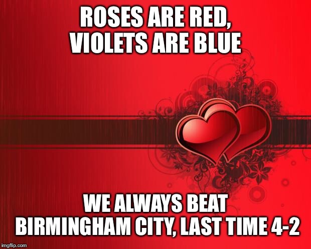 Valentines Day | ROSES ARE RED, VIOLETS ARE BLUE; WE ALWAYS BEAT BIRMINGHAM CITY, LAST TIME 4-2 | image tagged in valentines day | made w/ Imgflip meme maker