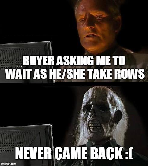 I'll Just Wait Here Meme | BUYER ASKING ME TO WAIT AS HE/SHE TAKE ROWS; NEVER CAME BACK :( | image tagged in memes,ill just wait here | made w/ Imgflip meme maker