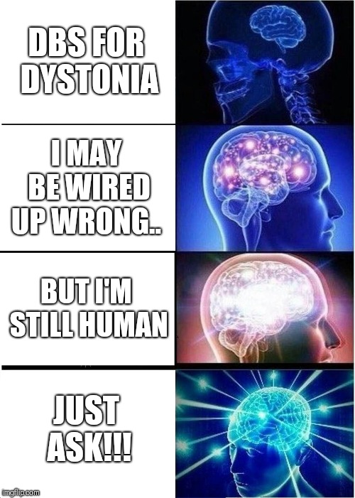 Expanding Brain | DBS FOR DYSTONIA; I MAY BE WIRED UP WRONG.. BUT I'M STILL HUMAN; JUST ASK!!! | image tagged in memes,expanding brain | made w/ Imgflip meme maker