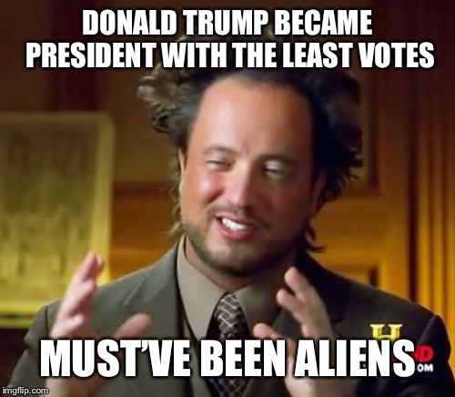 Ancient Aliens Meme | DONALD TRUMP BECAME PRESIDENT WITH THE LEAST VOTES; MUST’VE BEEN ALIENS | image tagged in memes,ancient aliens | made w/ Imgflip meme maker