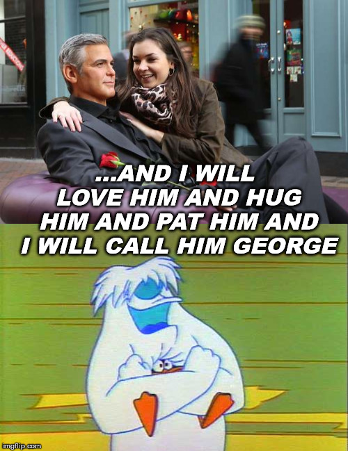Happy Valentines day. | ...AND I WILL LOVE HIM AND HUG HIM AND PAT HIM AND I WILL CALL HIM GEORGE | image tagged in meme,valentines day,love,george clooney,funny,looney tunes | made w/ Imgflip meme maker